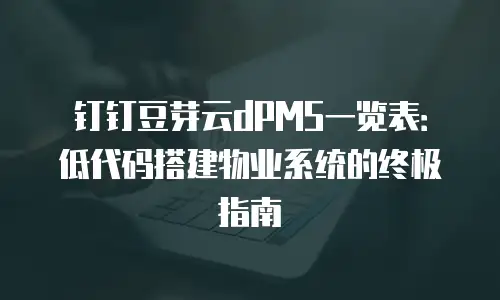 钉钉豆芽云dPMS一览表：低代码搭建物业系统的终极指南