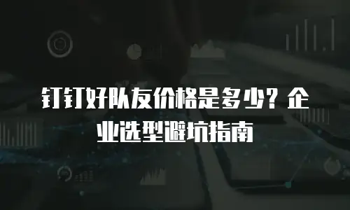 钉钉好队友价格是多少？企业选型避坑指南