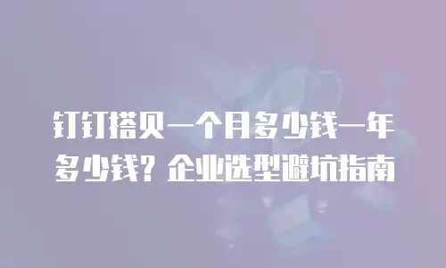 钉钉搭贝一个月多少钱一年多少钱？企业选型避坑指南
