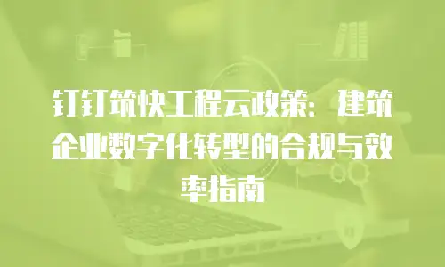 钉钉筑快工程云政策：建筑企业数字化转型的合规与效率指南