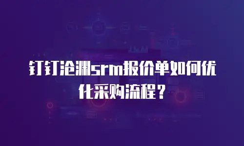 钉钉沧渊srm报价单如何优化采购流程？