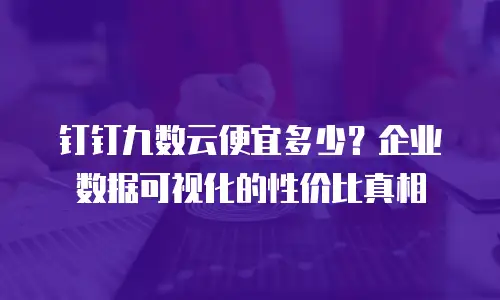 钉钉九数云便宜多少？企业数据可视化的性价比真相
