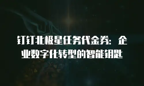 钉钉北极星任务代金券：企业数字化转型的智能钥匙
