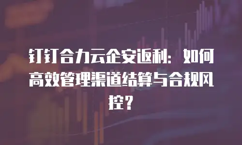 钉钉合力云企安返利：如何高效管理渠道结算与合规风控？