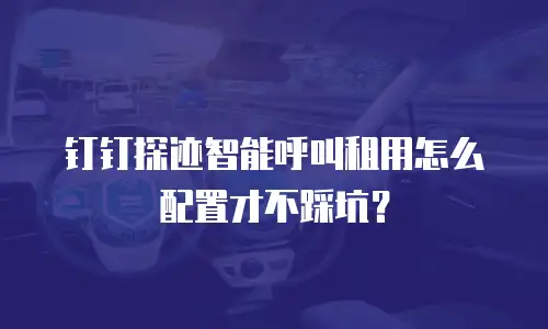 钉钉探迹智能呼叫租用怎么配置才不踩坑？