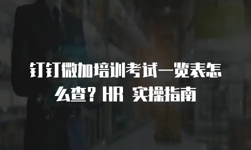 钉钉微加培训考试一览表怎么查？HR 实操指南