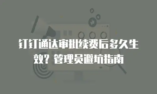 钉钉通达审批续费后多久生效？管理员避坑指南