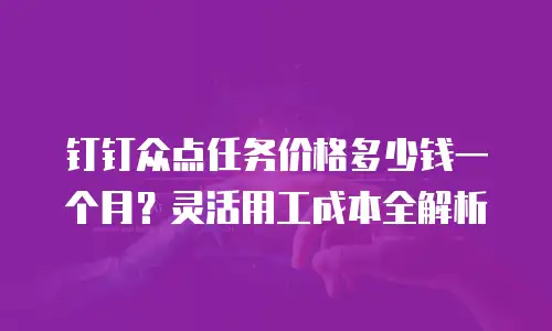 钉钉众点任务价格多少钱一个月？灵活用工成本全解析