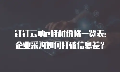 钉钉云呐e耗材价格一览表：企业采购如何打破信息差？