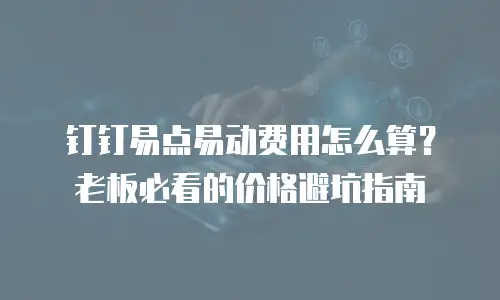 钉钉易点易动费用怎么算？老板必看的价格避坑指南