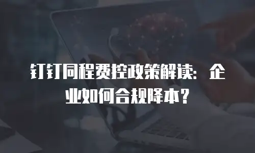 钉钉同程费控政策解读：企业如何合规降本？
