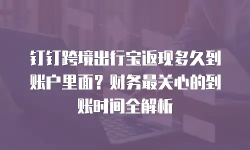 钉钉跨境出行宝返现多久到账户里面？财务最关心的到账时间全解析