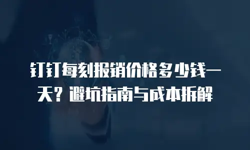 钉钉每刻报销价格多少钱一天？避坑指南与成本拆解