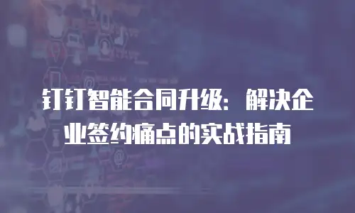 钉钉智能合同升级：解决企业签约痛点的实战指南