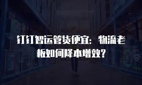 钉钉智运管货便宜：物流老板如何降本增效？