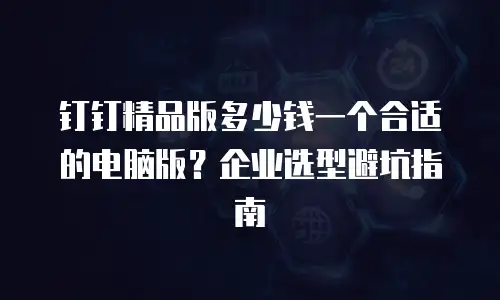 钉钉精品版多少钱一个合适的电脑版？企业选型避坑指南