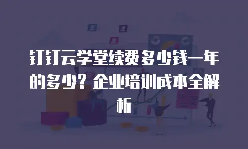 钉钉云学堂续费多少钱一年的多少？企业培训成本全解析