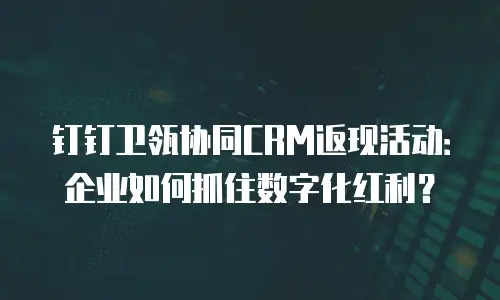 钉钉卫瓴协同CRM返现活动：企业如何抓住数字化红利？