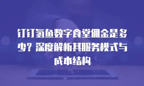 钉钉氢鱼数字食堂佣金是多少？深度解析其服务模式与成本结构
