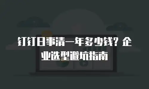 钉钉日事清一年多少钱？企业选型避坑指南