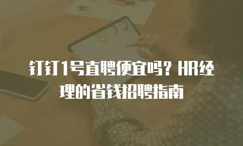 钉钉1号直聘便宜吗？HR经理的省钱招聘指南