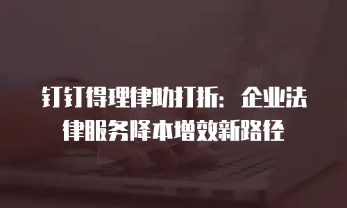 钉钉得理律助打折：企业法律服务降本增效新路径