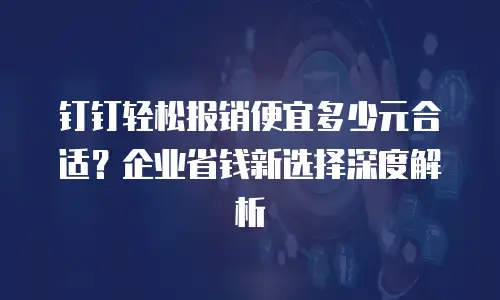 钉钉轻松报销便宜多少元合适？企业省钱新选择深度解析
