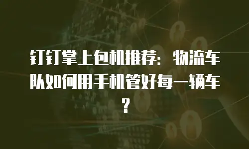 钉钉掌上包机推荐：物流车队如何用手机管好每一辆车？