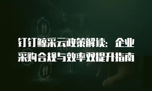 钉钉鲸采云政策解读：企业采购合规与效率双提升指南