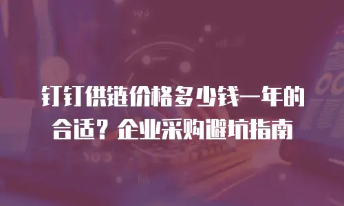 钉钉供链价格多少钱一年的合适？企业采购避坑指南