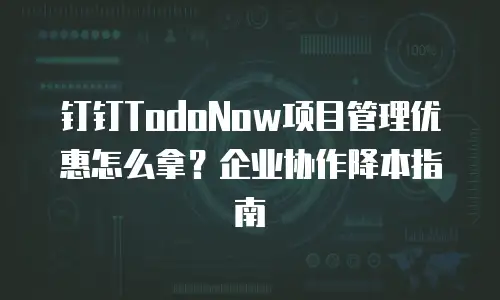 钉钉TodoNow项目管理优惠怎么拿？企业协作降本指南