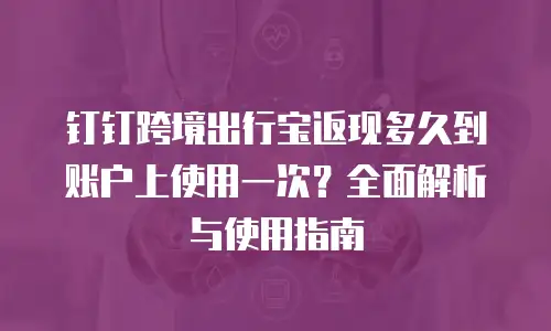 钉钉跨境出行宝返现多久到账户上使用一次？全面解析与使用指南