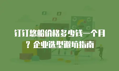 钉钉悠船价格多少钱一个月？企业选型避坑指南