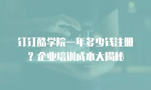 钉钉酷学院一年多少钱注册？企业培训成本大揭秘