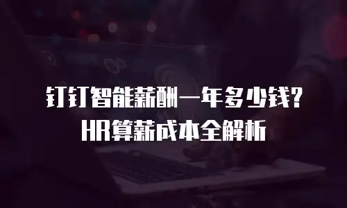 钉钉智能薪酬一年多少钱？HR算薪成本全解析