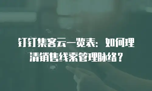 钉钉集客云一览表：如何理清销售线索管理脉络？