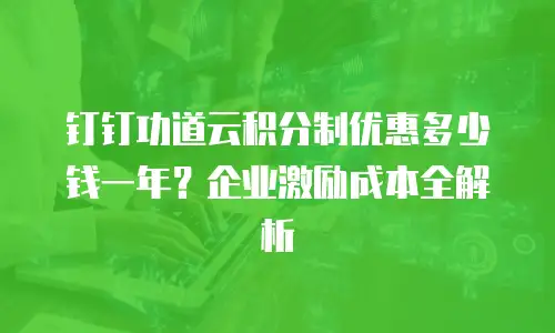 钉钉功道云积分制优惠多少钱一年？企业激励成本全解析