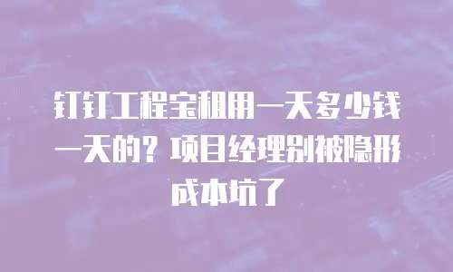 钉钉工程宝租用一天多少钱一天的？项目经理别被隐形成本坑了