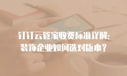 钉钉云管家收费标准详解：装饰企业如何选对版本？
