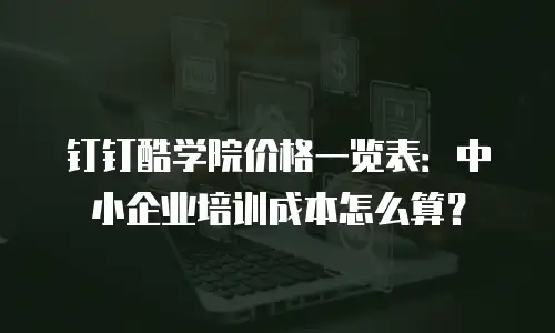 钉钉酷学院价格一览表：中小企业培训成本怎么算？