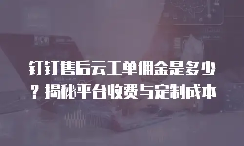钉钉售后云工单佣金是多少？揭秘平台收费与定制成本
