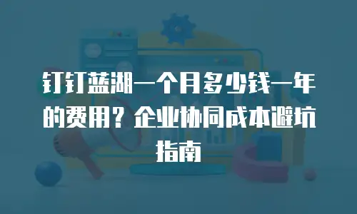 钉钉蓝湖一个月多少钱一年的费用？企业协同成本避坑指南