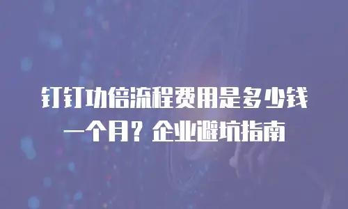钉钉功倍流程费用是多少钱一个月？企业避坑指南