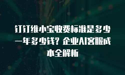 钉钉维小宝收费标准是多少一年多少钱？企业AI客服成本全解析