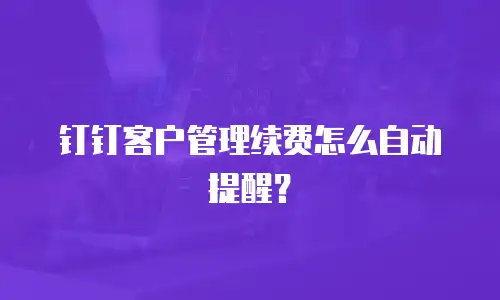 钉钉客户管理续费怎么自动提醒？