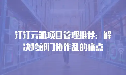 钉钉云派项目管理推荐：解决跨部门协作乱的痛点