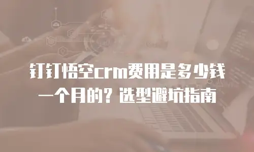 钉钉悟空crm费用是多少钱一个月的？选型避坑指南
