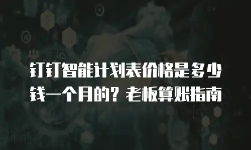钉钉智能计划表价格是多少钱一个月的？老板算账指南