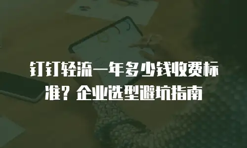 钉钉轻流一年多少钱收费标准？企业选型避坑指南