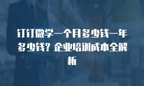钉钉微学一个月多少钱一年多少钱？企业培训成本全解析